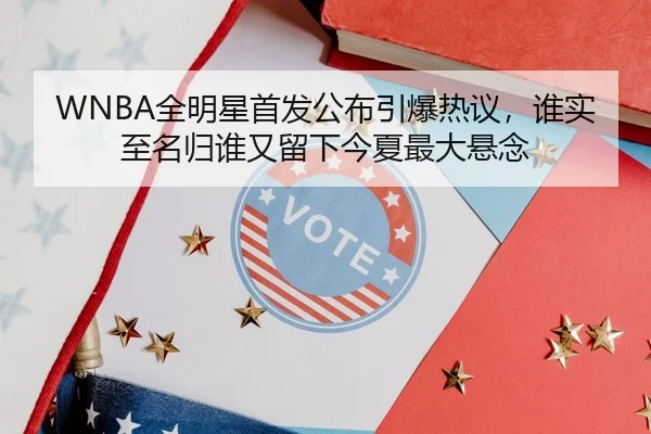 WNBA全明星首发公布引爆热议，谁实至名归谁又留下今夏最大悬念 - Kaiyuan Qipai